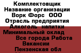 Комплектовщик › Название организации ­ Ворк Форс, ООО › Отрасль предприятия ­ Алкоголь, напитки › Минимальный оклад ­ 27 000 - Все города Работа » Вакансии   . Пензенская обл.,Мокшанский р-н